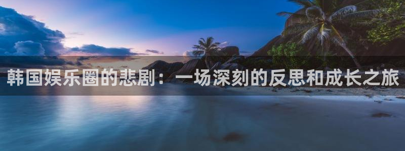 万事娱乐登录地址：韩国娱乐圈的悲剧：一场深刻的反思和成长之旅