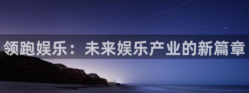 万事娱乐登录：领跑娱乐：未来娱乐产业的新篇章