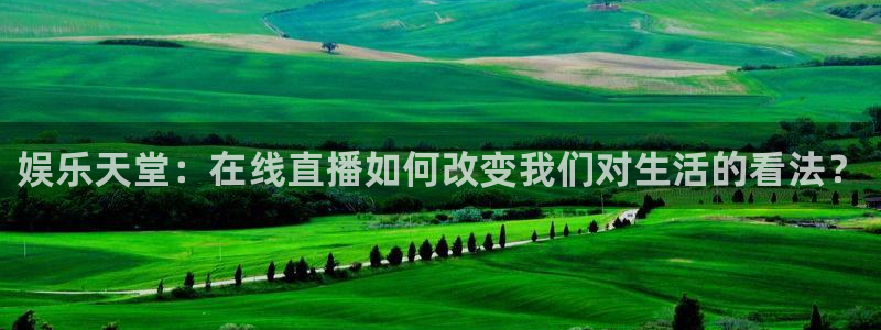 万事娱乐登录地址：娱乐天堂：在线直播如何改变我们对生活的看法？