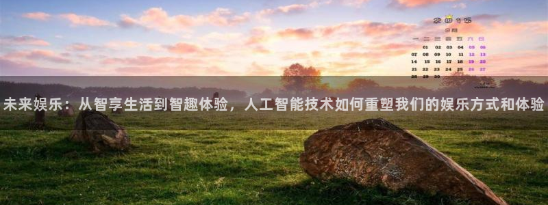 万事娱乐登录地址：未来娱乐：从智享生活到智趣体验，人工智能技术如何重塑我们的娱乐方式和体验